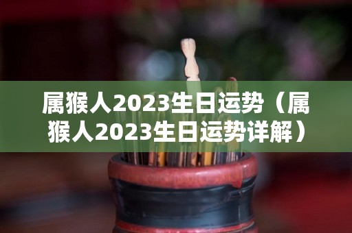 属猴人2023生日运势（属猴人2023生日运势详解）