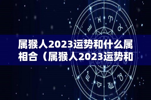 属猴人2023运势和什么属相合（属猴人2023运势和什么属相合财）