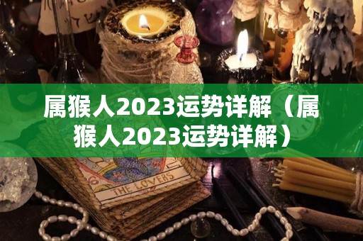 属猴人2023运势详解（属猴人2023运势详解）
