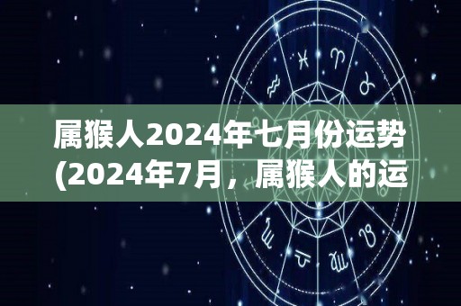 属猴人2024年七月份运势(2024年7月，属猴人的运势如何？)