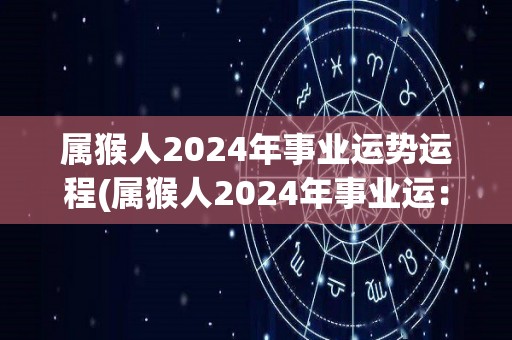 属猴人2024年事业运势运程(属猴人2024年事业运：顺风顺水，财运亨通)