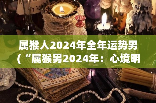 属猴人2024年全年运势男(“属猴男2024年：心境明朗，财运亨通，事业顺遂”)