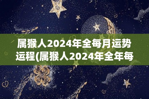 属猴人2024年全每月运势运程(属猴人2024年全年每月运势揭秘)