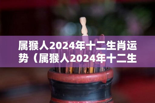 属猴人2024年十二生肖运势（属猴人2024年十二生肖运势怎么样）
