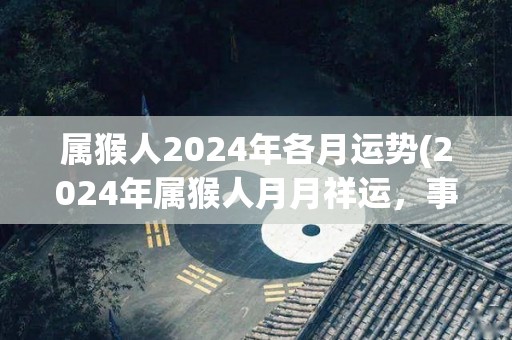 属猴人2024年各月运势(2024年属猴人月月祥运，事业顺利，财运亨通！)