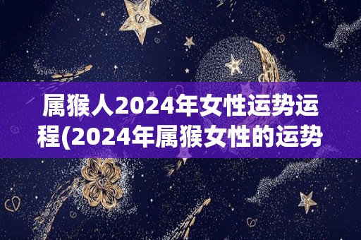 属猴人2024年女性运势运程(2024年属猴女性的运势展望)