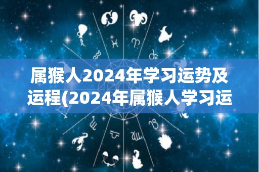 属猴人2024年学习运势及运程(2024年属猴人学习运势与展望)