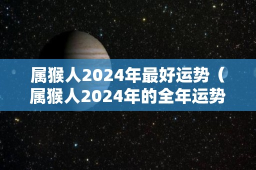 属猴人2024年最好运势（属猴人2024年的全年运势）