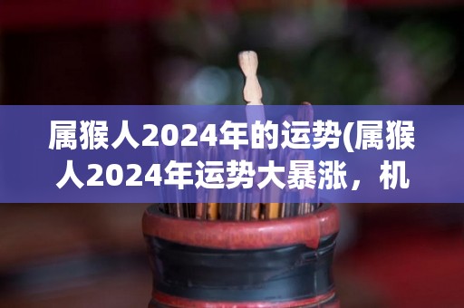 属猴人2024年的运势(属猴人2024年运势大暴涨，机遇连连，好事频发！)