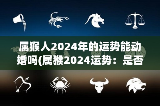 属猴人2024年的运势能动婚吗(属猴2024运势：是否适合结婚？)