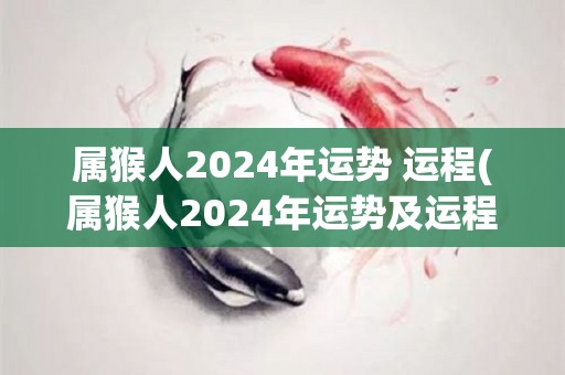 属猴人2024年运势+运程(属猴人2024年运势及运程简评)