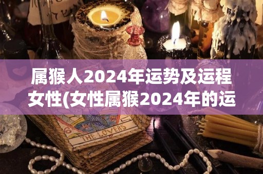 属猴人2024年运势及运程女性(女性属猴2024年的运势与运程预测)