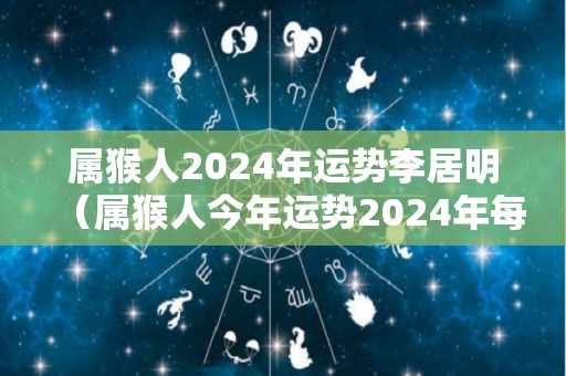 属猴人2024年运势李居明（属猴人今年运势2024年每月运势）