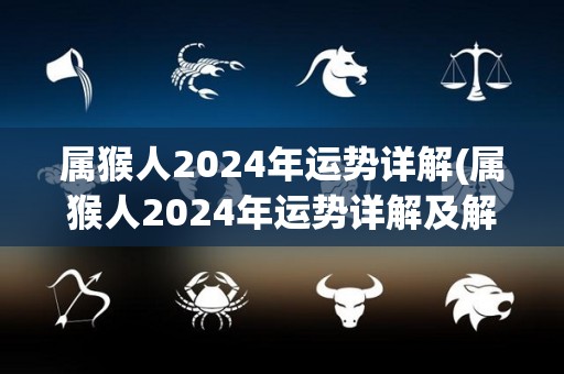 属猴人2024年运势详解(属猴人2024年运势详解及解析)