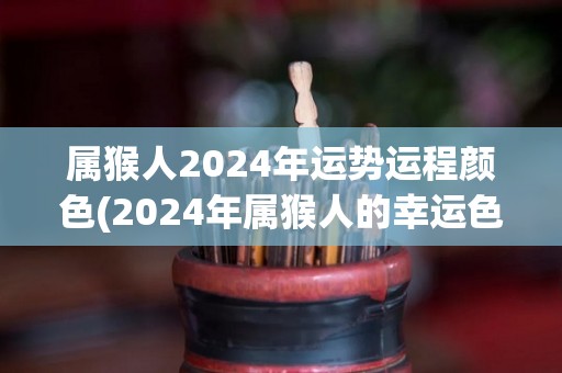 属猴人2024年运势运程颜色(2024年属猴人的幸运色彩及运势展望)