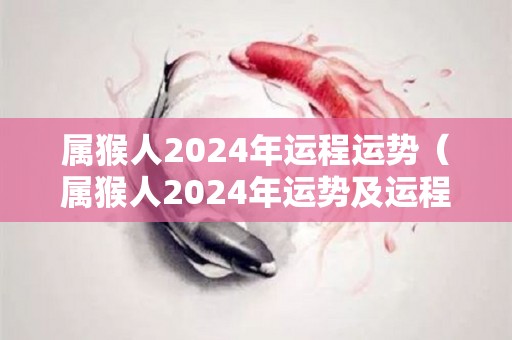 属猴人2024年运程运势（属猴人2024年运势及运程每月运程）