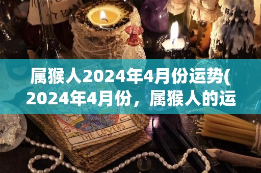 属猴人2024年4月份运势(2024年4月份，属猴人的运势如何？)