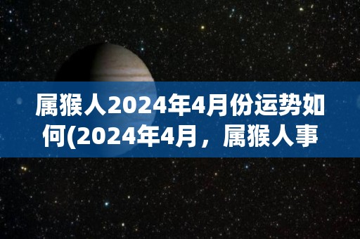 属猴人2024年4月份运势如何(2024年4月，属猴人事业运势大好，财运亦有所增加。)