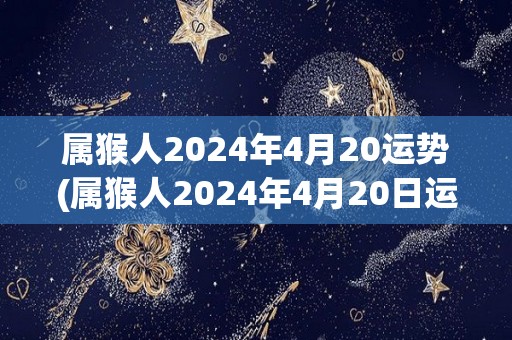 属猴人2024年4月20运势(属猴人2024年4月20日运势大揭秘)