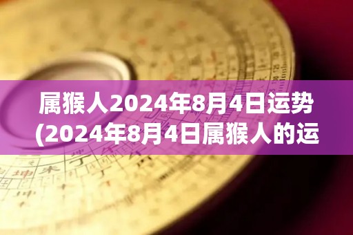 属猴人2024年8月4日运势(2024年8月4日属猴人的运势预测)