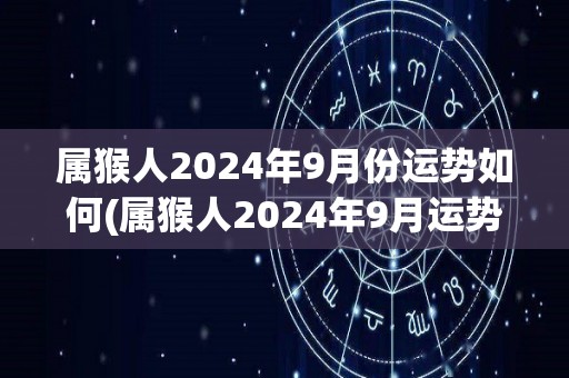 属猴人2024年9月份运势如何(属猴人2024年9月运势详解)
