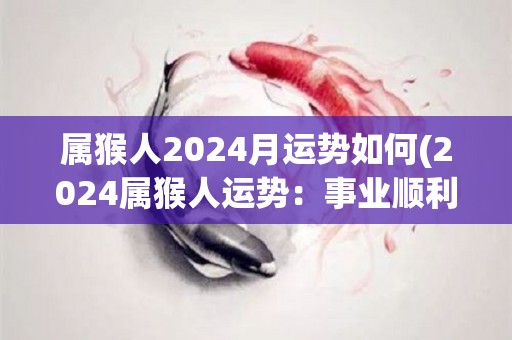 属猴人2024月运势如何(2024属猴人运势：事业顺利，财运亨通)