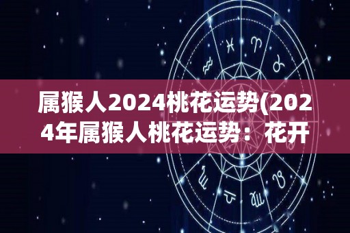 属猴人2024桃花运势(2024年属猴人桃花运势：花开桃李满天下)