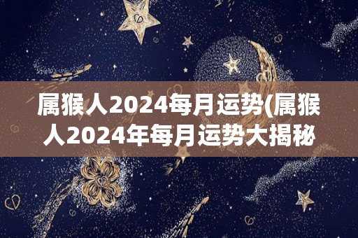 属猴人2024每月运势(属猴人2024年每月运势大揭秘)