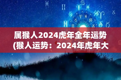 属猴人2024虎年全年运势(猴人运势：2024年虎年大好机会乐无限)