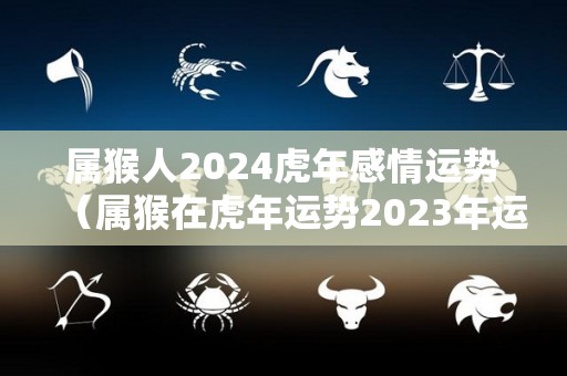 属猴人2024虎年感情运势（属猴在虎年运势2023年运势）