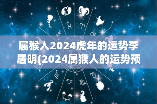 属猴人2024虎年的运势李居明(2024属猴人的运势预测)