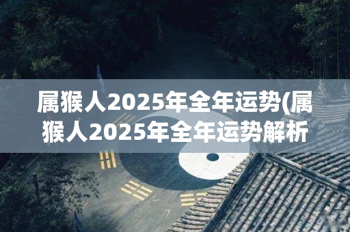属猴人2025年全年运势(属猴人2025年全年运势解析及提升方法)