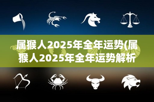 属猴人2025年全年运势(属猴人2025年全年运势解析及提升方法)