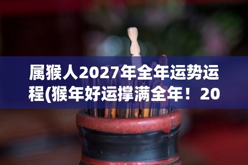 属猴人2027年全年运势运程(猴年好运撑满全年！2027猴人<strong>十二星座</strong>综合解析)