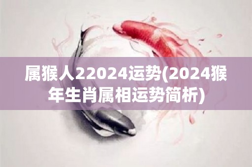 属猴人22024运势(2024猴年生肖属相运势简析)