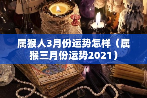 属猴人3月份运势怎样（属猴三月份运势2021）