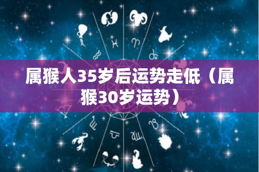 属猴人35岁后运势走低（属猴30岁运势）