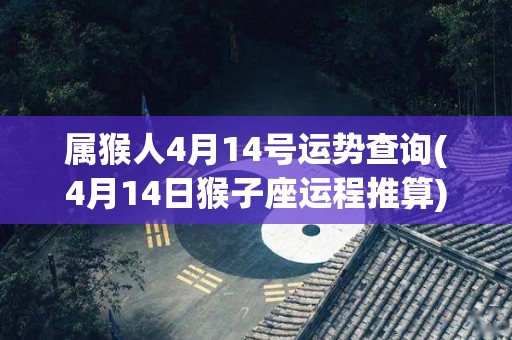 属猴人4月14号运势查询(4月14日猴子座运程推算)