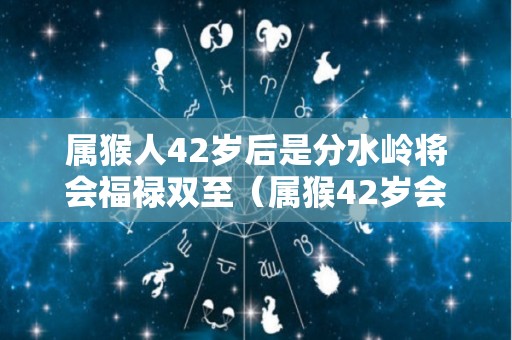 属猴人42岁后是分水岭将会福禄双至（属猴42岁会怎样）