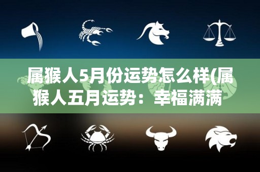 属猴人5月份运势怎么样(属猴人五月运势：幸福满满 进步顺利)