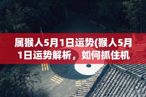 属猴人5月1日运势(猴人5月1日运势解析，如何抓住机遇？)