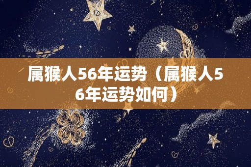 属猴人56年运势（属猴人56年运势如何）