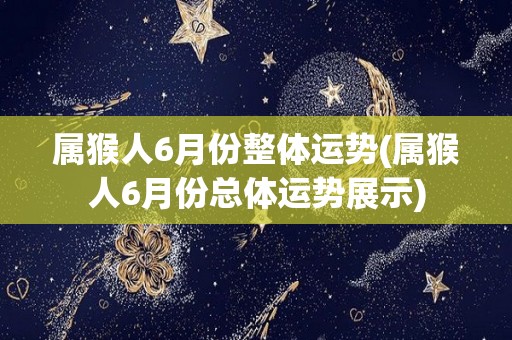 属猴人6月份整体运势(属猴人6月份总体运势展示)