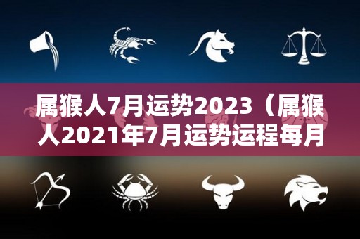 属猴人7月运势2023（属猴人2021年7月运势运程每月运程）