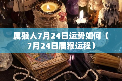 属猴人7月24日运势如何（7月24日属猴运程）