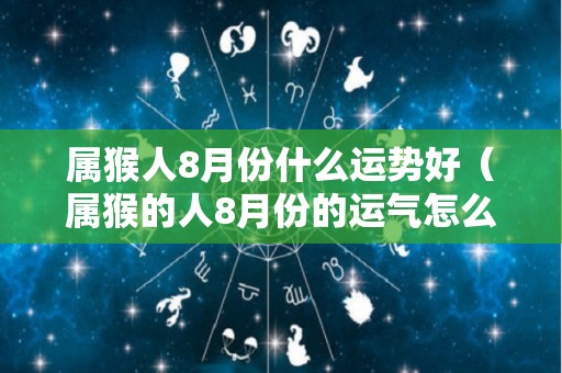 属猴人8月份什么运势好（属猴的人8月份的运气怎么样）