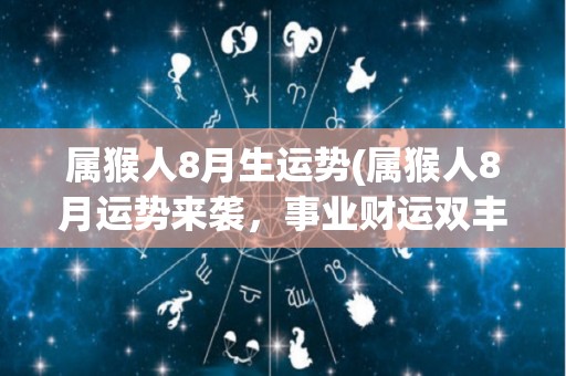 属猴人8月生运势(属猴人8月运势来袭，事业财运双丰收！)