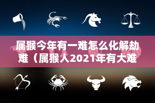 属猴今年有一难怎么化解劫难（属猴人2021年有大难）