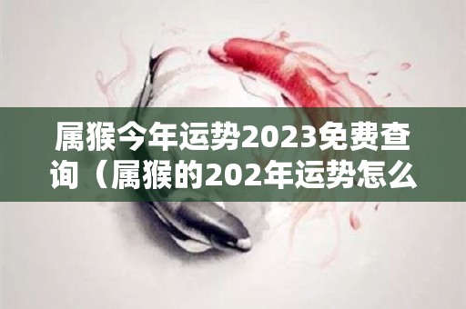 属猴今年运势2023免费查询（属猴的202年运势怎么样）