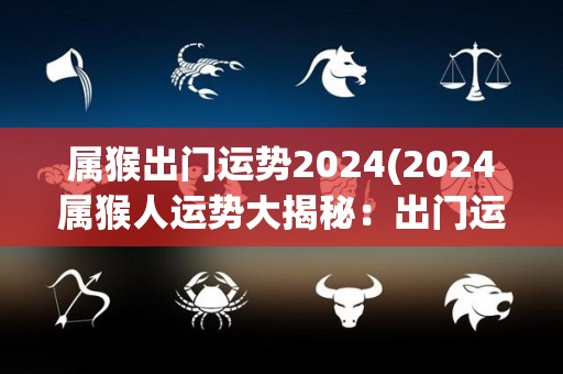 属猴出门运势2024(2024属猴人运势大揭秘：出门运势如何？)